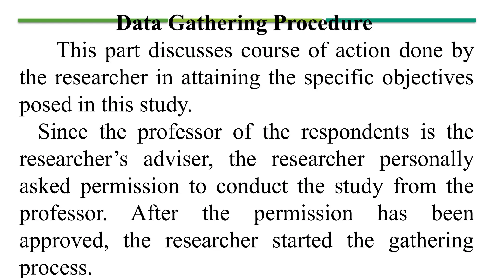 Data Gathering Procedure
This part discusses course of action done by
the researcher in attaining the specific objectives
posed in this study.
Since the professor of the respondents is the
researcher’s adviser, the researcher personally
asked permission to conduct the study from the
professor. After the permission has been
approved, the researcher started the gathering
process.
 