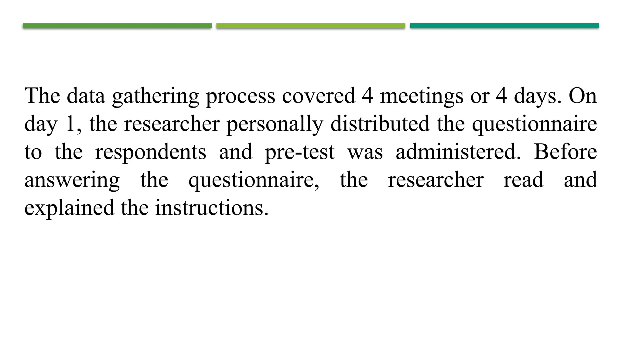 The data gathering process covered 4 meetings or 4 days. On
day 1, the researcher personally distributed the questionnaire
to the respondents and pre-test was administered. Before
answering the questionnaire, the researcher read and
explained the instructions.
 