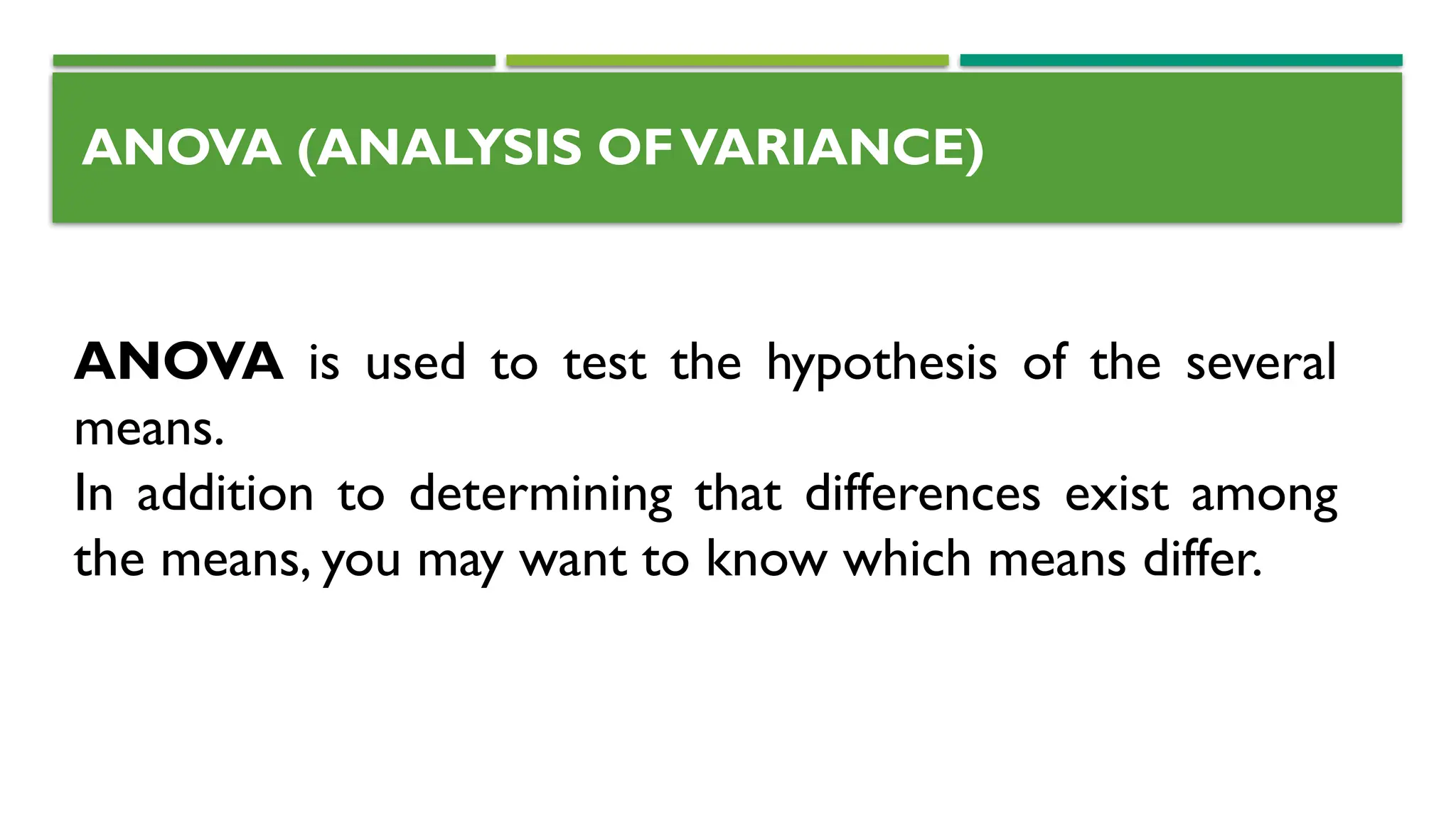 ANOVA (ANALYSIS OFVARIANCE)
ANOVA is used to test the hypothesis of the several
means.
In addition to determining that differences exist among
the means, you may want to know which means differ.
 