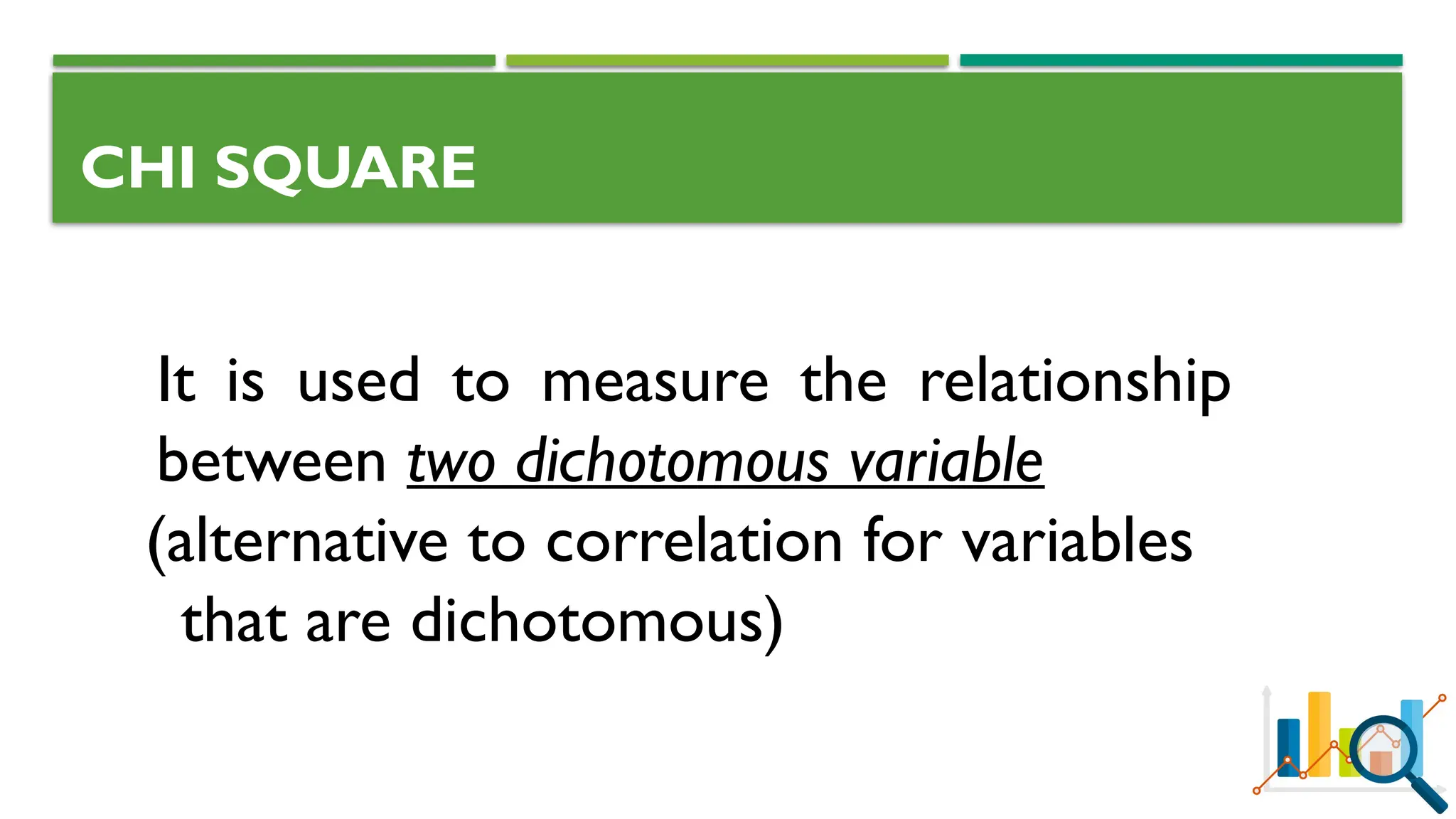 CHI SQUARE
It is used to measure the relationship
between two dichotomous variable
(alternative to correlation for variables
that are dichotomous)
 
