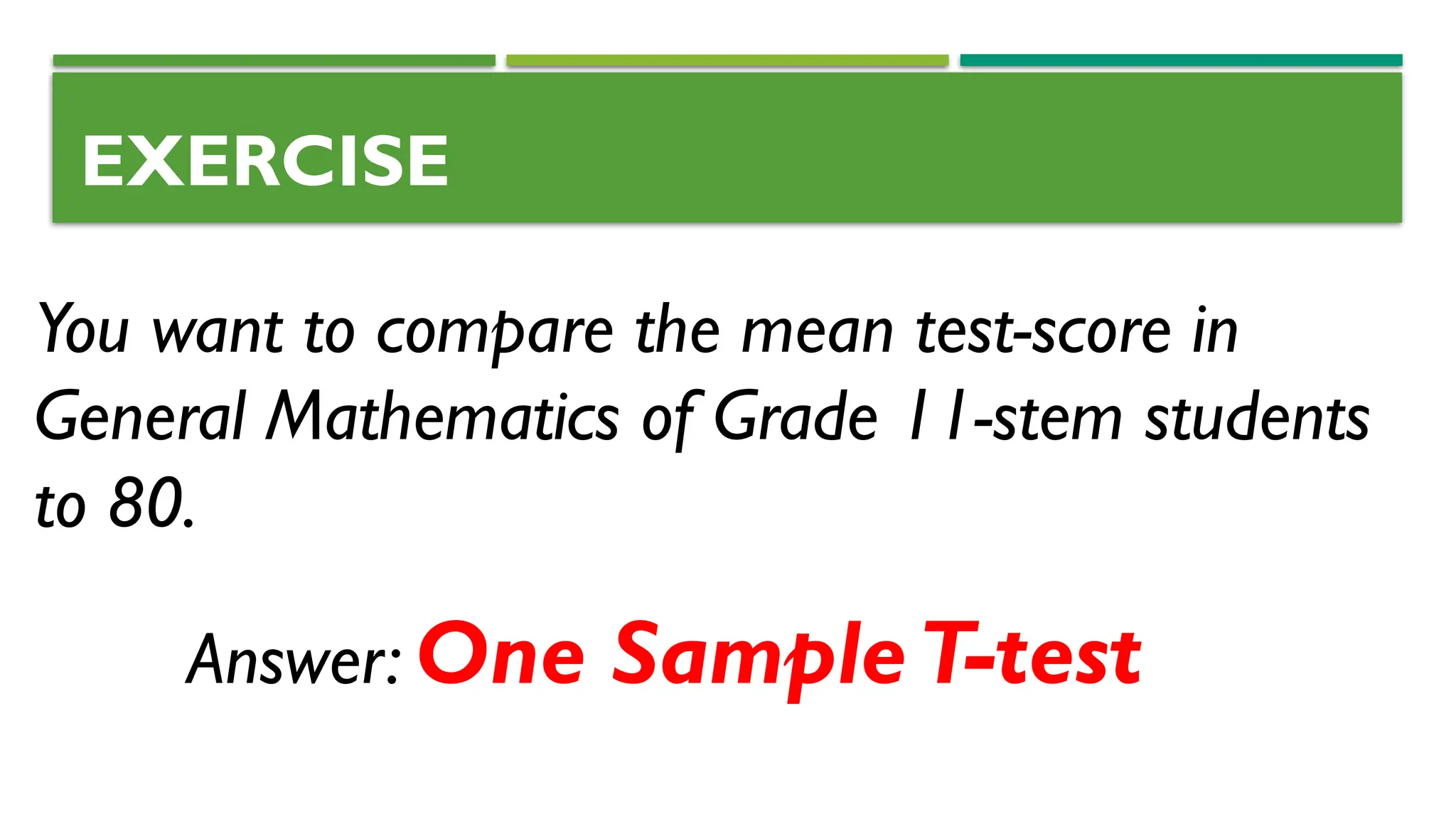 EXERCISE
You want to compare the mean test-score in
General Mathematics of Grade 11-stem students
to 80.
Answer: One SampleT-test
 