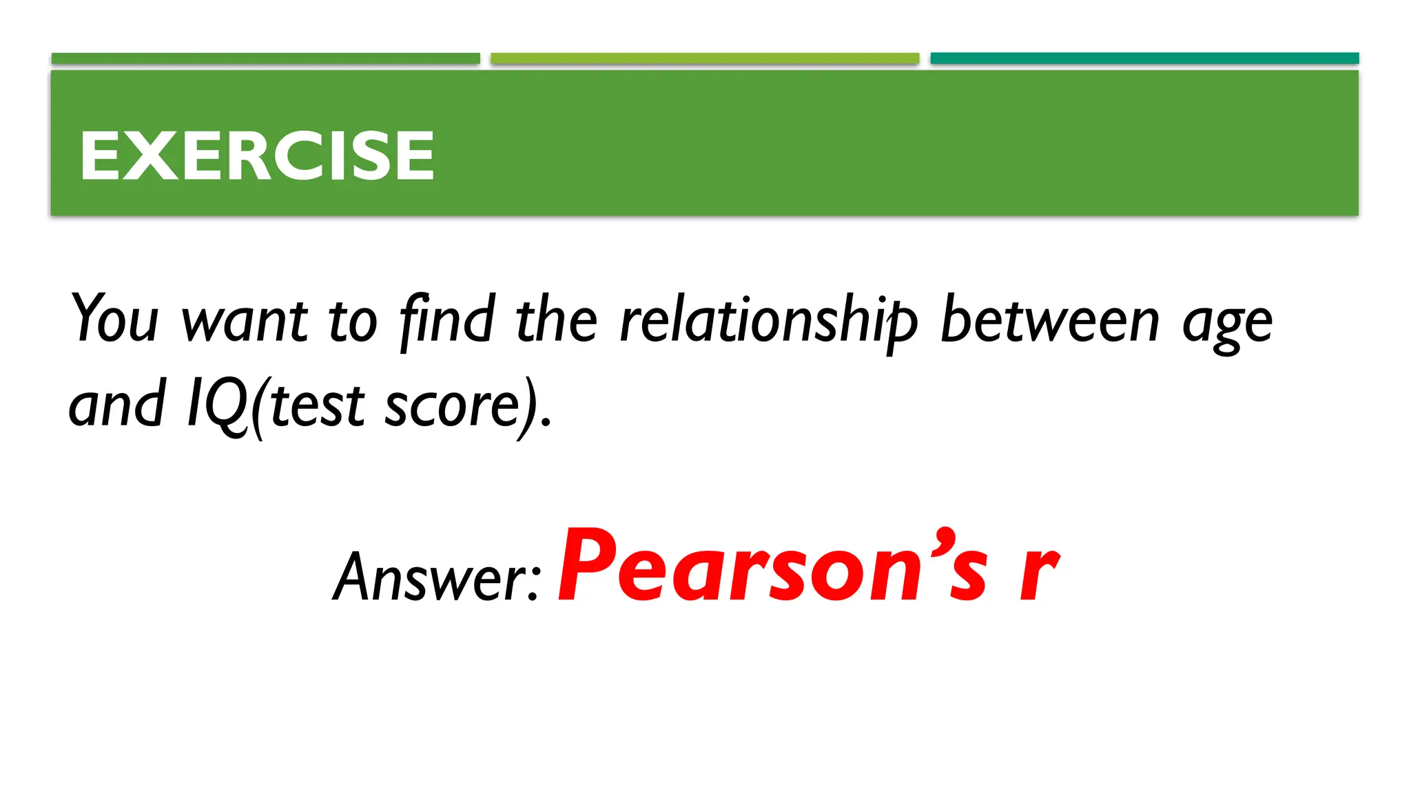 EXERCISE
You want to find the relationship between age
and IQ(test score).
Answer: Pearson’s r
 