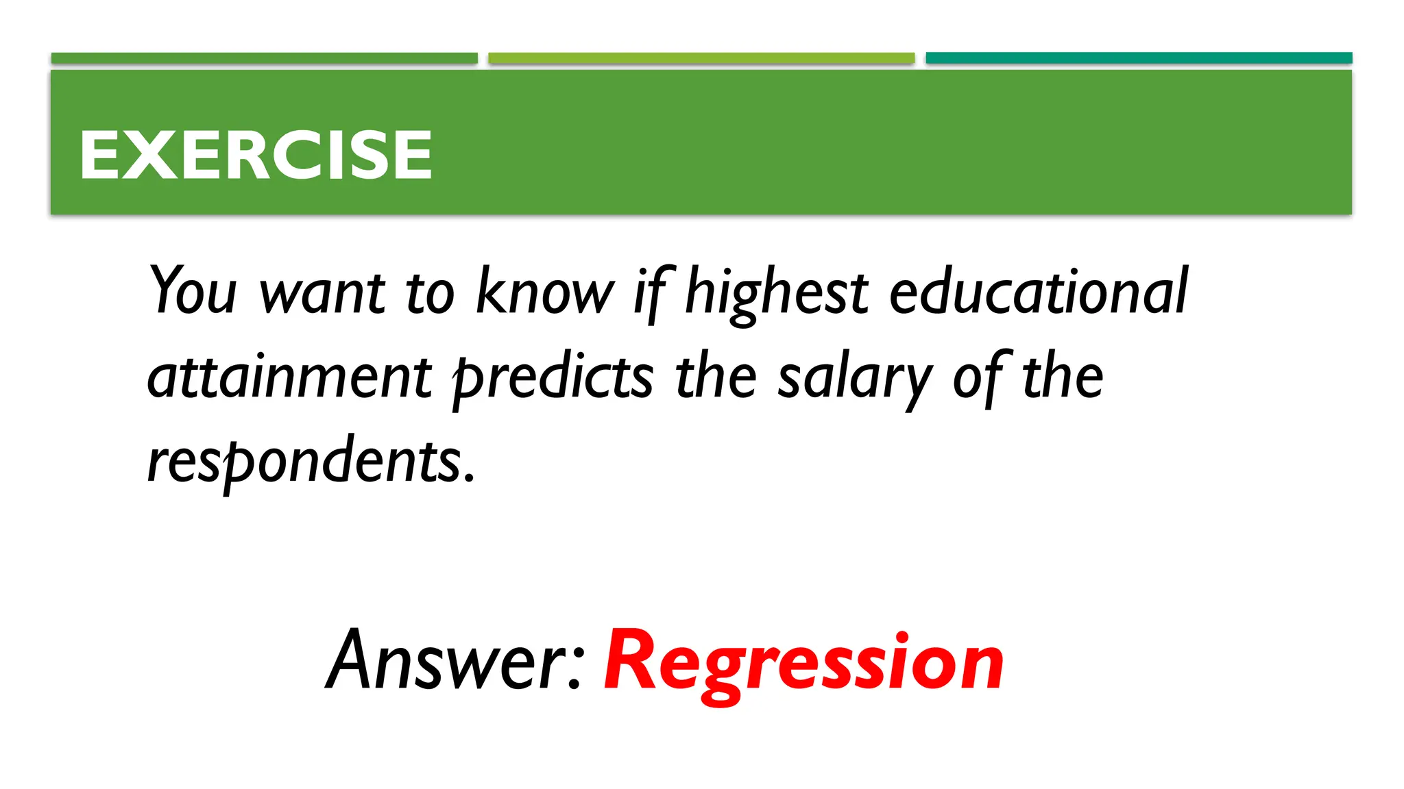 EXERCISE
You want to know if highest educational
attainment predicts the salary of the
respondents.
Answer: Regression
 