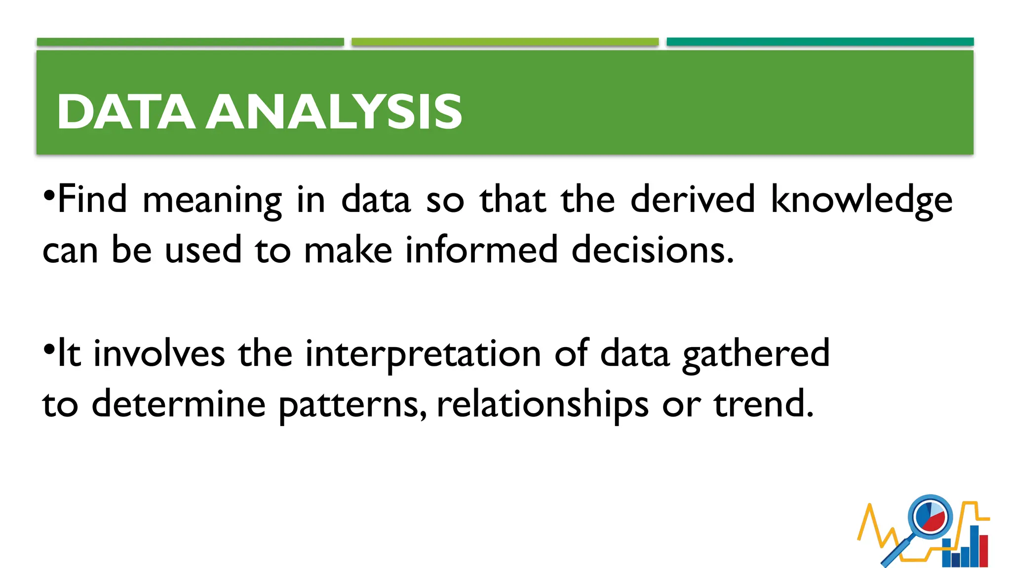 DATA ANALYSIS
•Find meaning in data so that the derived knowledge
can be used to make informed decisions.
•It involves the interpretation of data gathered
to determine patterns, relationships or trend.
 
