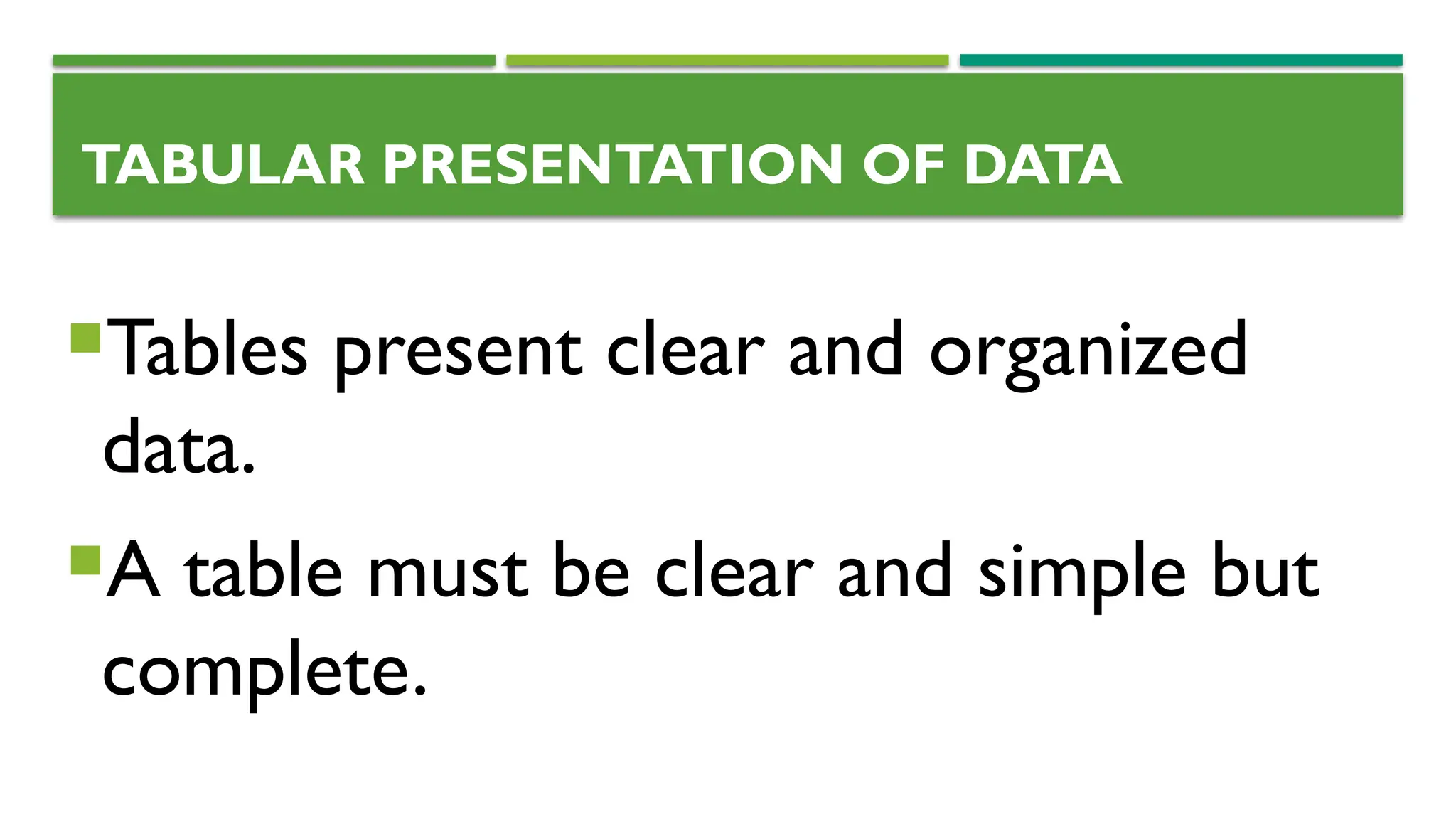 TABULAR PRESENTATION OF DATA
Tables present clear and organized
data.
A table must be clear and simple but
complete.
 