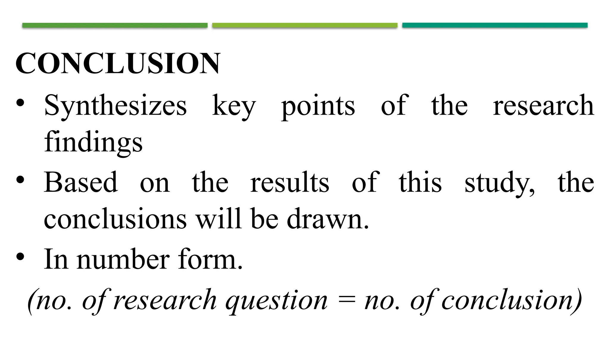 CONCLUSION
• Synthesizes key points of the research
findings
• Based on the results of this study, the
conclusions will be drawn.
• In number form.
(no. of research question = no. of conclusion)
 