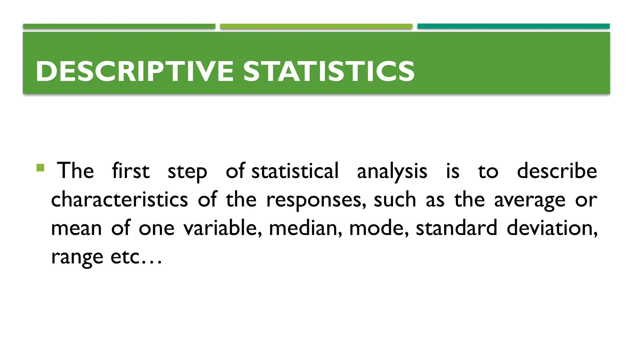 DESCRIPTIVE STATISTICS
 The first step of statistical analysis is to describe
characteristics of the responses, such as the average or
mean of one variable, median, mode, standard deviation,
range etc…
 