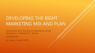 DEVELOPING THE RIGHT
MARKETING MIX AND PLAN
Entrepreneurship: Starting and Operating a Small
Business by S. Mariotti & C. Glackin
HENTREPLAN
M. Aldana, Faculty SHTM
 
