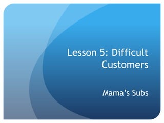 Lesson 5: Difficult
Customers
Mama’s Subs
 