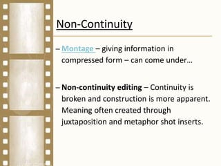 Non-Continuity
– Montage – giving information in
compressed form – can come under…
– Non-continuity editing – Continuity is
broken and construction is more apparent.
Meaning often created through
juxtaposition and metaphor shot inserts.
 