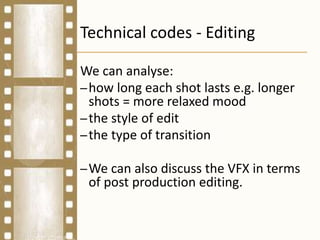 Technical codes - Editing
We can analyse:
–how long each shot lasts e.g. longer
shots = more relaxed mood
–the style of edit
–the type of transition
–We can also discuss the VFX in terms
of post production editing.
 