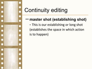 Continuity editing
–master shot (establishing shot)
- This is our establishing or long shot
(establishes the space in which action
is to happen)
 