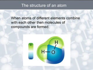When atoms of different elements combine
with each other then molecules of
compounds are formed.
The structure of an atom
 