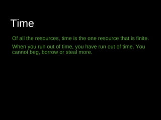 Time
Of all the resources, time is the one resource that is finite.
When you run out of time, you have run out of time. You
cannot beg, borrow or steal more.
 
