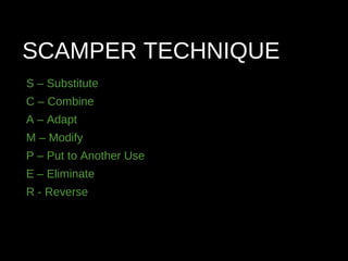 SCAMPER TECHNIQUE
S – Substitute
C – Combine
A – Adapt
M – Modify
P – Put to Another Use
E – Eliminate
R - Reverse
 