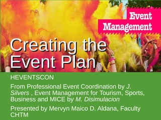 Creating theCreating the
Event PlanEvent Plan
HEVENTSCON
From Professional Event Coordination by J.
Silvers , Event Management for Tourism, Sports,
Business and MICE by M. Disimulacion
Presented by Mervyn Maico D. Aldana, Faculty
CHTM
 