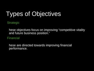 Types of Objectives
Strategic
hese objectives focus on improving “competitive vitality
and future business position.”
Financial
hese are directed towards improving financial
performance.
 