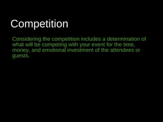 Competition
Considering the competition includes a determination of
what will be competing with your event for the time,
money, and emotional investment of the attendees or
guests.
 