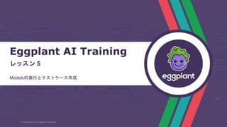 Eggplant AI Training
レッスン 5
Modelsの実行とテストケース作成
© Copyright 2018 eggplant software
 