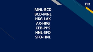 FR
MNL-BCD
BCD-MNL
HKG-LAX
AX-HKG
CEB-PPS
HNL-SFO
SFO-HNL
 
