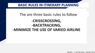 BASIC RULES IN ITINERARY PLANNING
The are three basic rules to follow
-CRISSCROSSING,
-BACKTRACKING,
-MINIMIZE THE USE OF VARIED AIRLINE
 