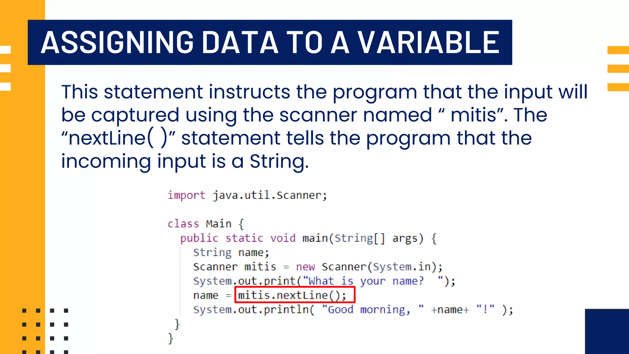 ASSIGNING DATA TO A VARIABLE This statement instructs the program that the input will be captured using the scanner named “ mitis”. The “nextLine( )” statement tells the program that the incoming input is a String. 