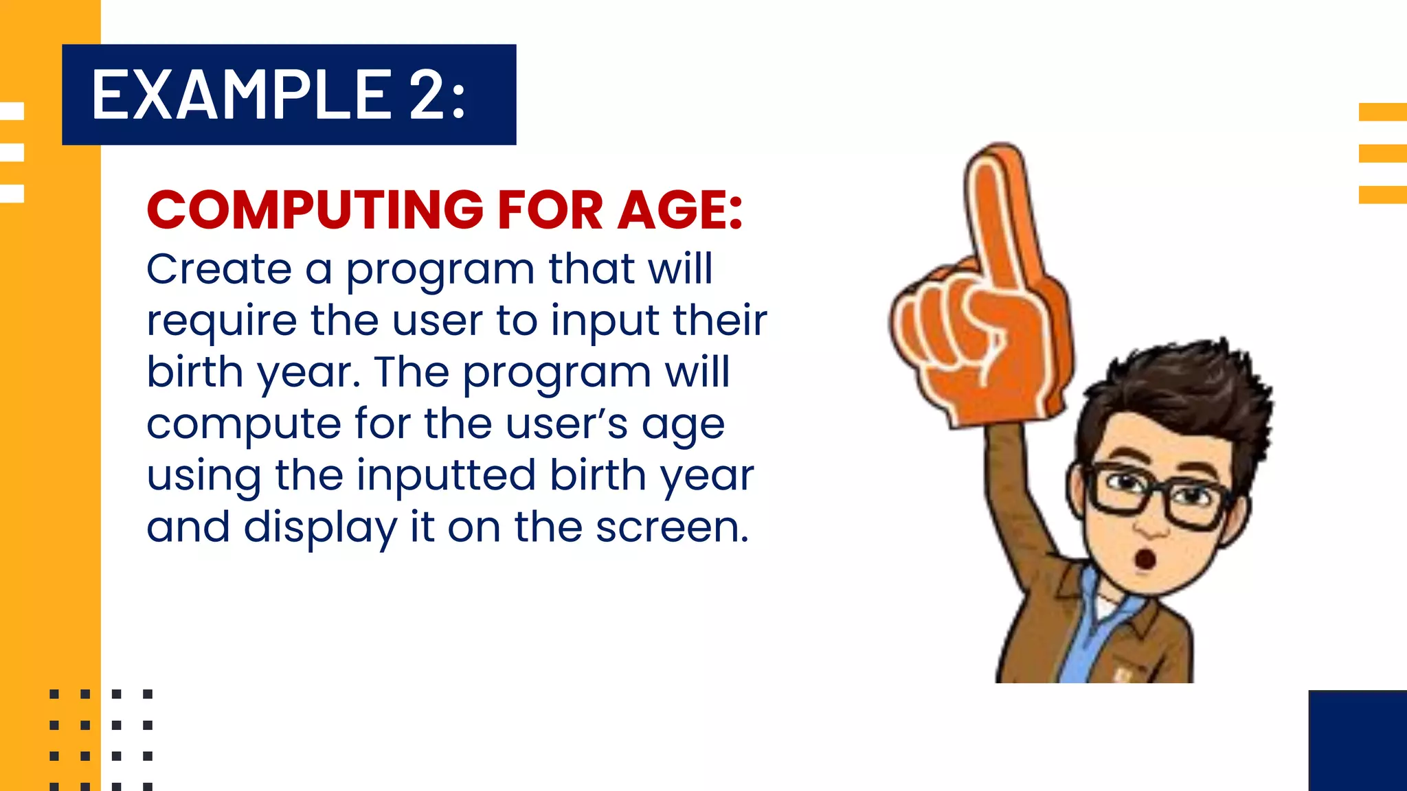 EXAMPLE 2: COMPUTING FOR AGE: Create a program that will require the user to input their birth year. The program will compute for the user’s age using the inputted birth year and display it on the screen. 