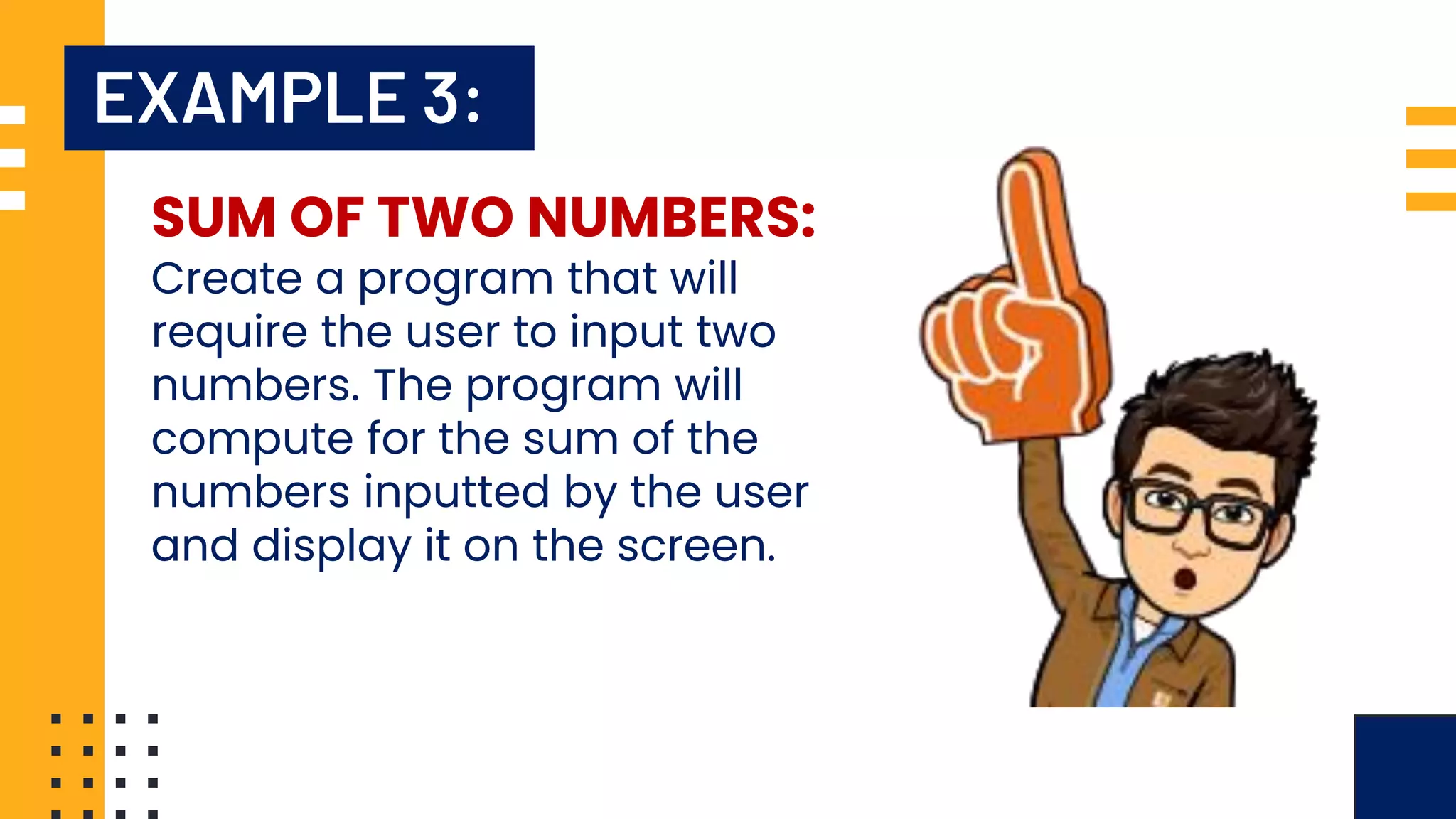 EXAMPLE 3: SUM OF TWO NUMBERS: Create a program that will require the user to input two numbers. The program will compute for the sum of the numbers inputted by the user and display it on the screen. 