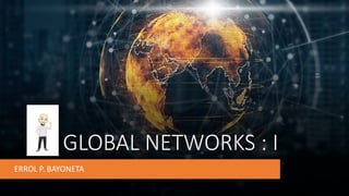 GLOBAL NETWORKS : I
ERROL P. BAYONETA
 