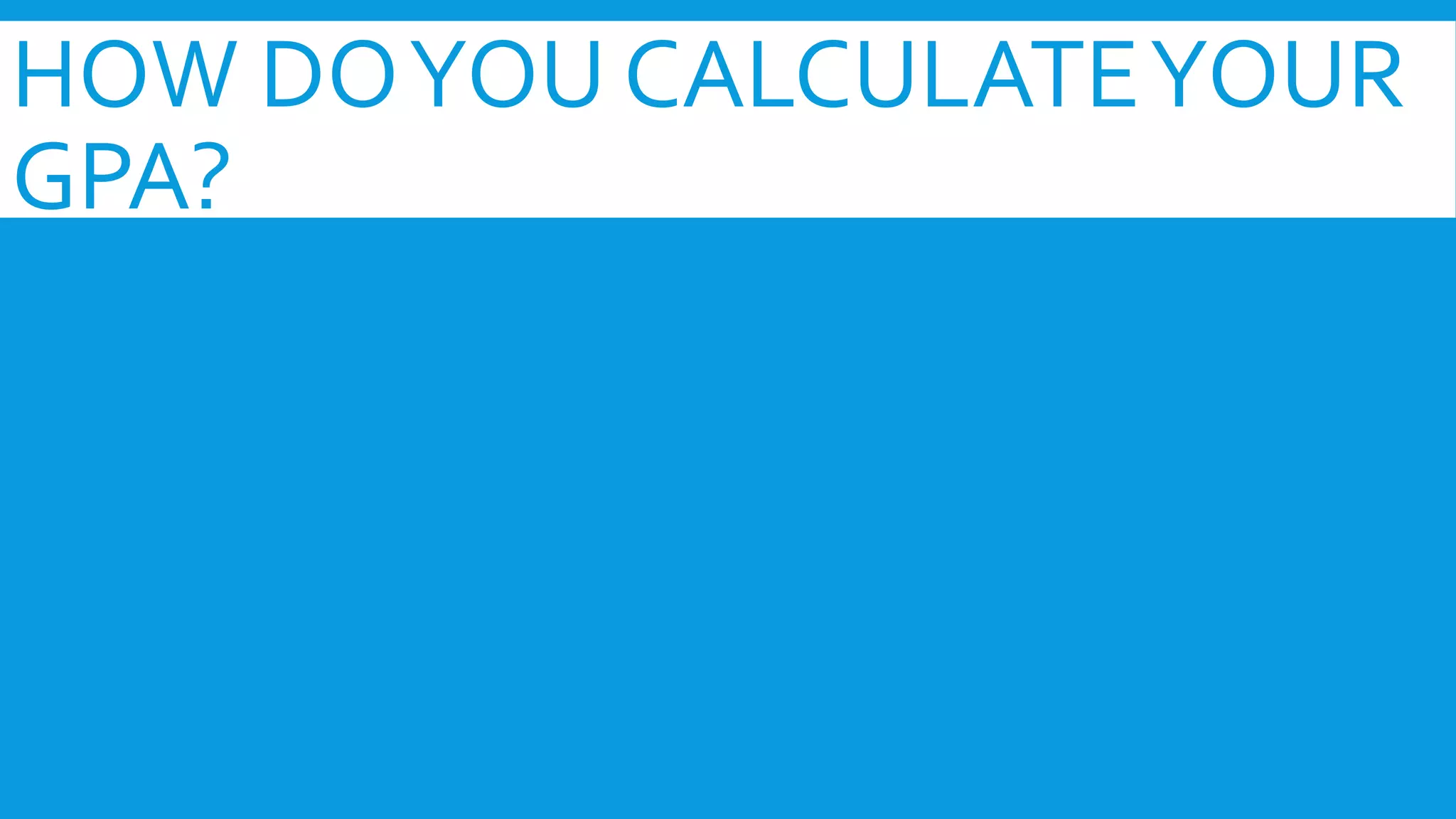 HOW DO YOU CALCULATE YOUR 
GPA? 
 