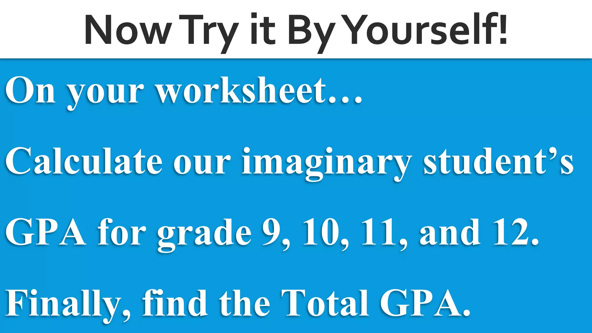Now Try it By Yourself! 
On your worksheet… 
Calculate our imaginary student’s 
GPA for grade 9, 10, 11, and 12. 
Finally, find the Total GPA. 
 