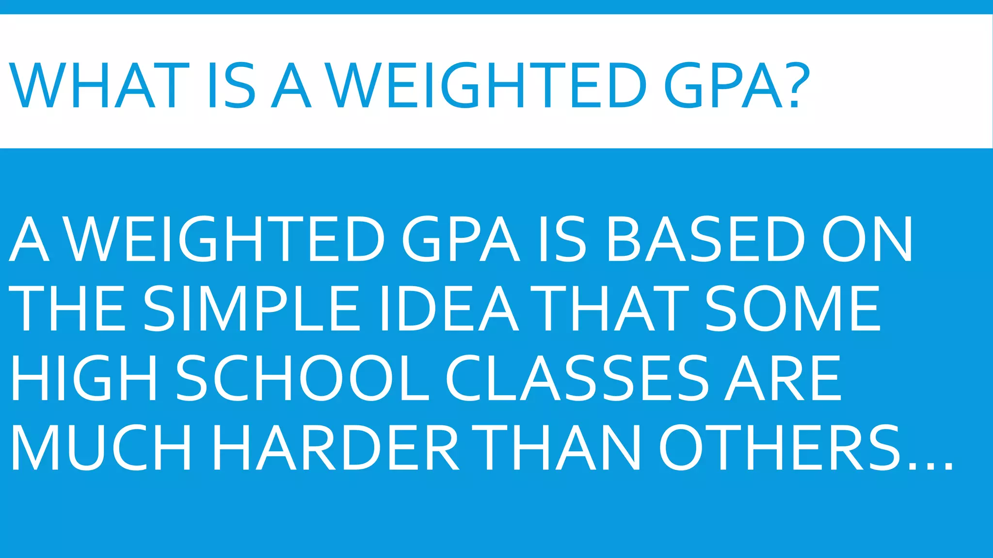 WHAT IS A WEIGHTED GPA? 
A WEIGHTED GPA IS BASED ON 
THE SIMPLE IDEA THAT SOME 
HIGH SCHOOL CLASSES ARE 
MUCH HARDER THAN OTHERS… 
 