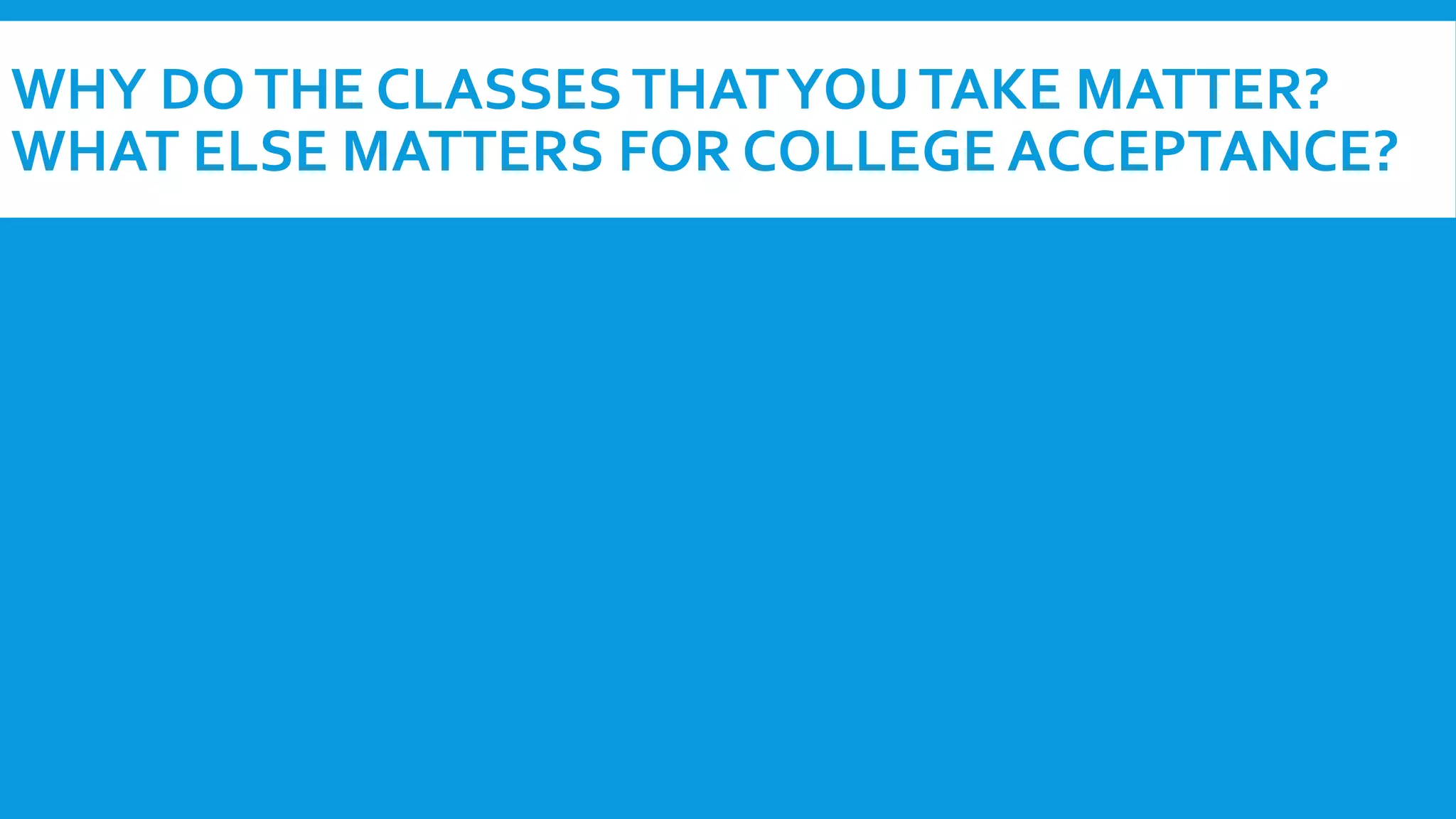 WHY DO THE CLASSES THAT YOU TAKE MATTER? 
WHAT ELSE MATTERS FOR COLLEGE ACCEPTANCE? 
 