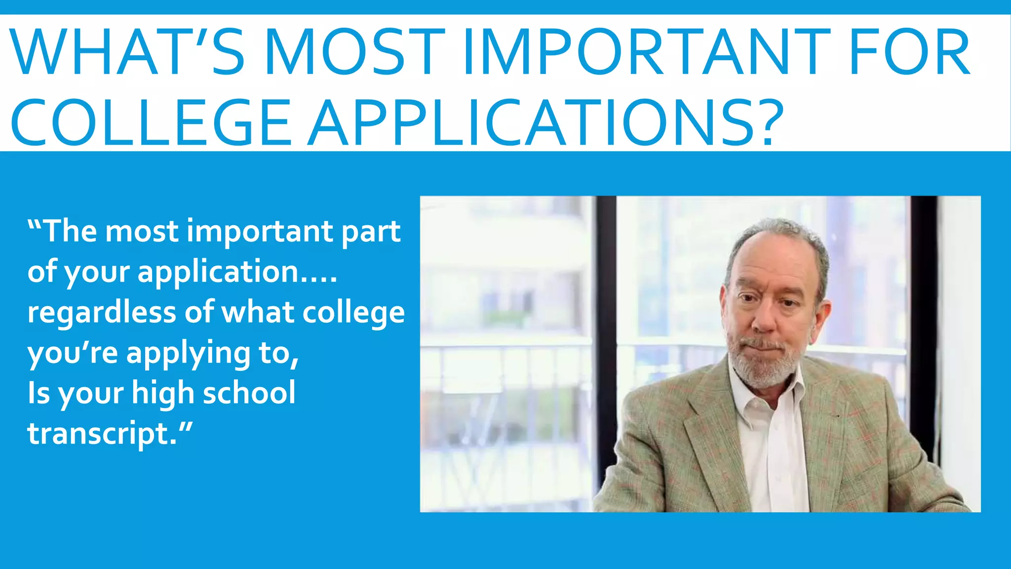 WHAT’S MOST IMPORTANT FOR 
COLLEGE APPLICATIONS? 
“The most important part 
of your application…. 
regardless of what college 
you’re applying to, 
Is your high school 
transcript.” 
 