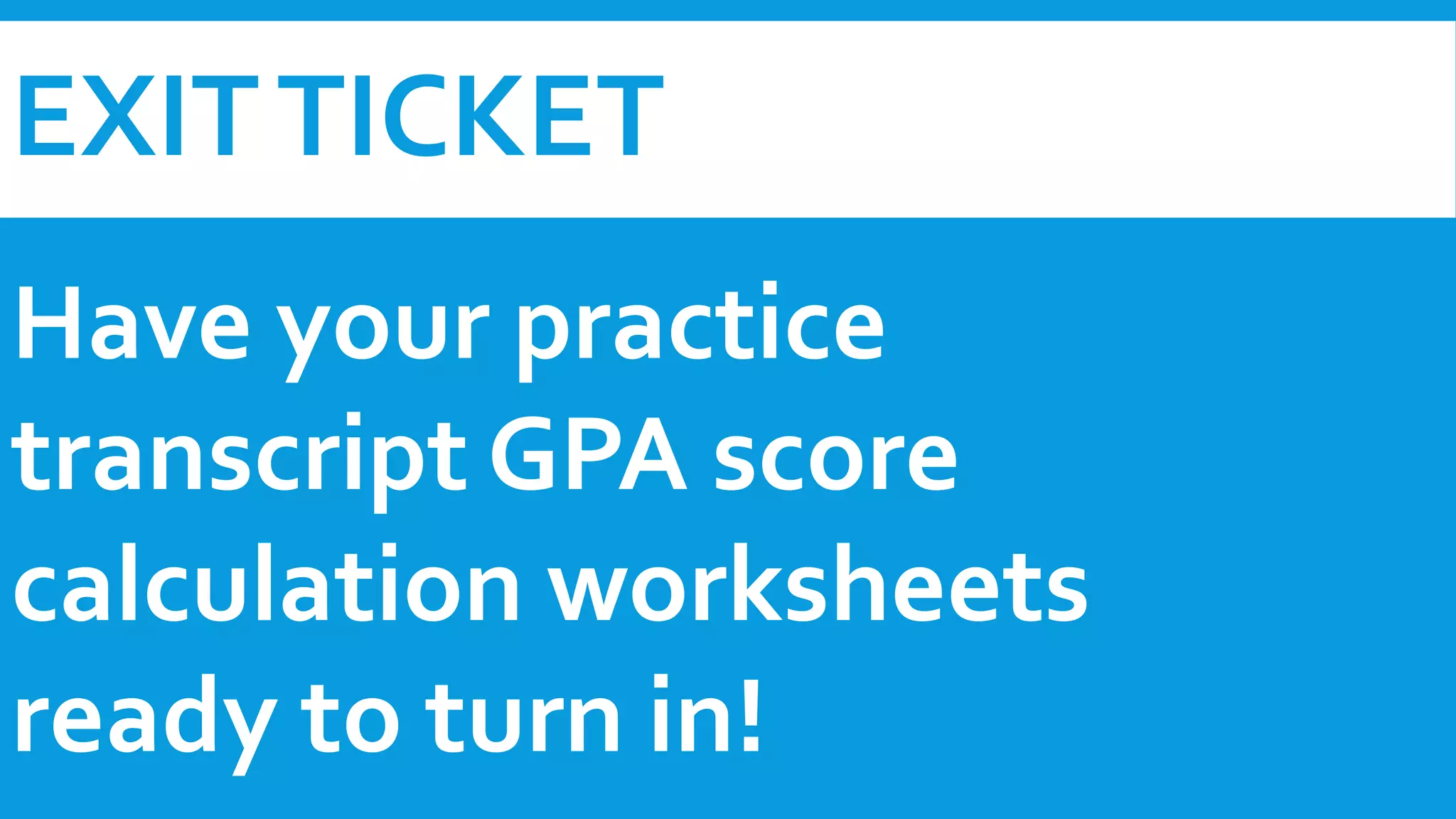 EXIT TICKET 
Have your practice 
transcript GPA score 
calculation worksheets 
ready to turn in! 
