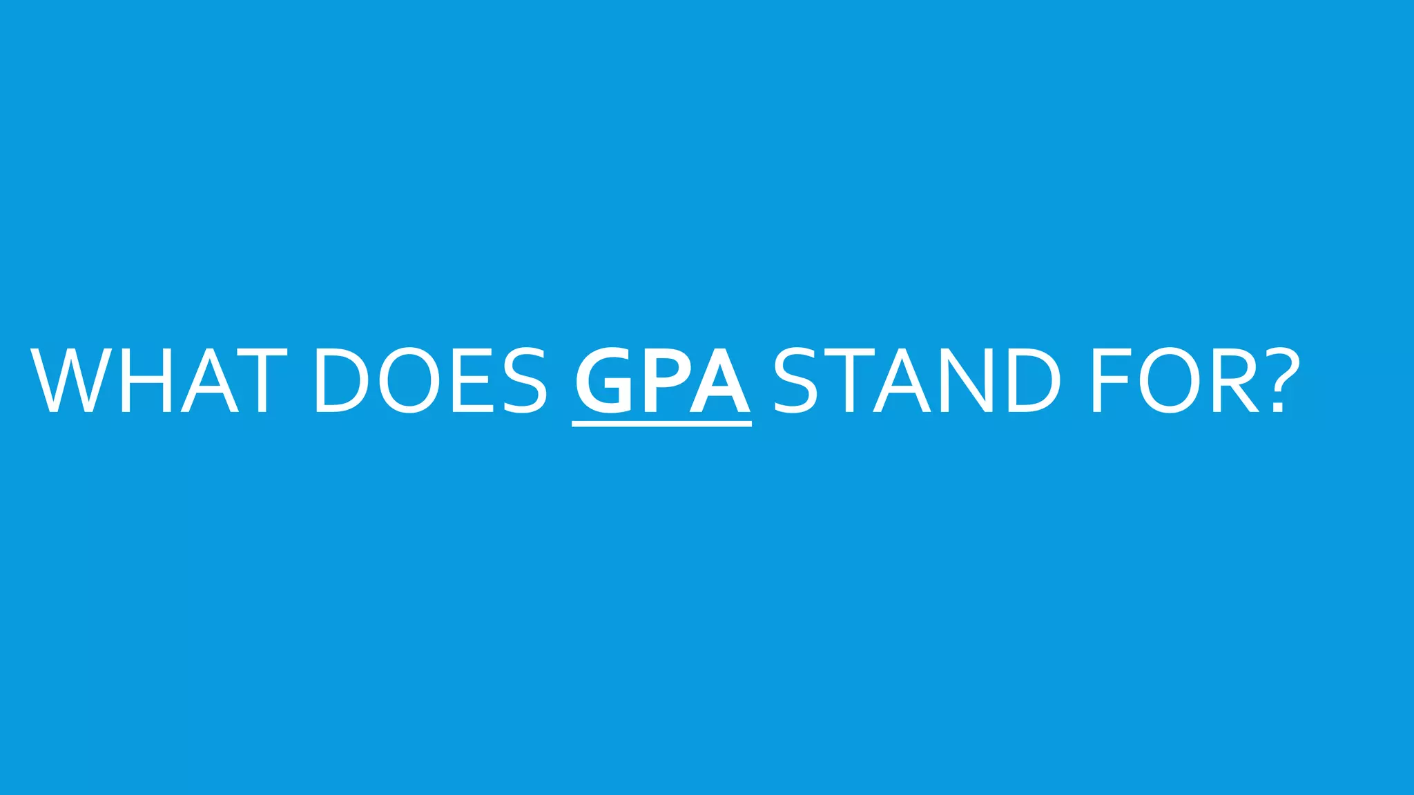 WHAT’S IS A HIGH SCHOOL 
TRANSCRIPT? 
WHAT DOES GPA STAND FOR? 
 