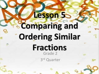 Lesson 5
Comparing and
Ordering Similar
Fractions
Grade 2
3rd Quarter
 