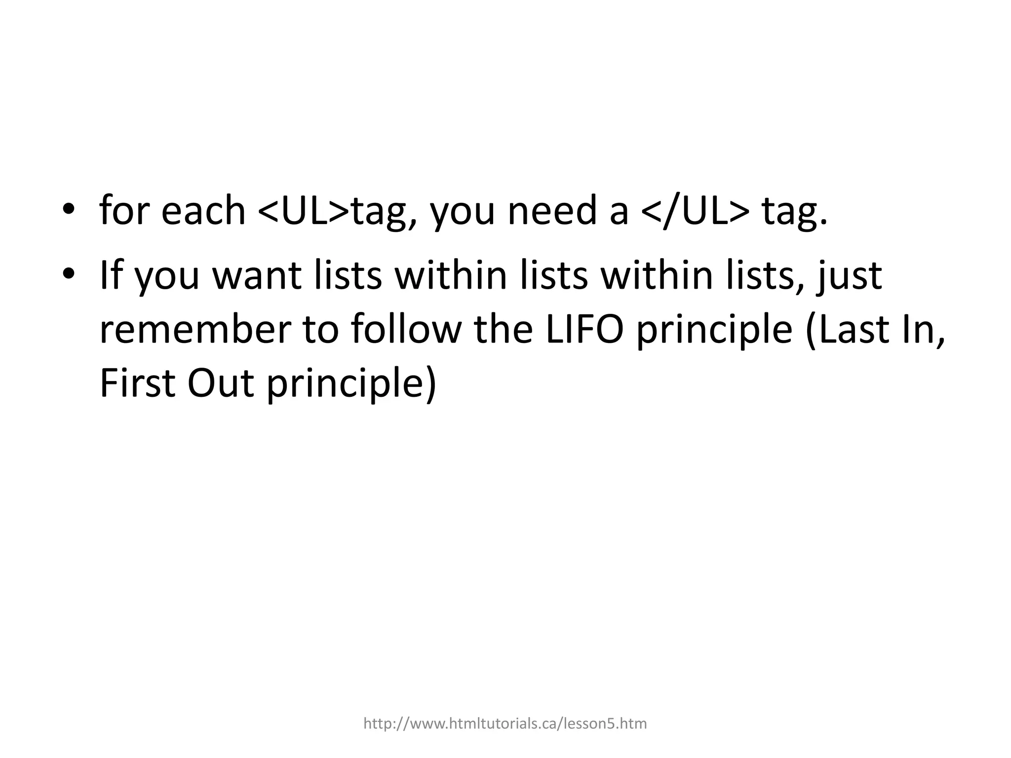 • for each <UL>tag, you need a </UL> tag.
• If you want lists within lists within lists, just
  remember to follow the LIFO principle (Last In,
  First Out principle)




                 http://www.htmltutorials.ca/lesson5.htm
 