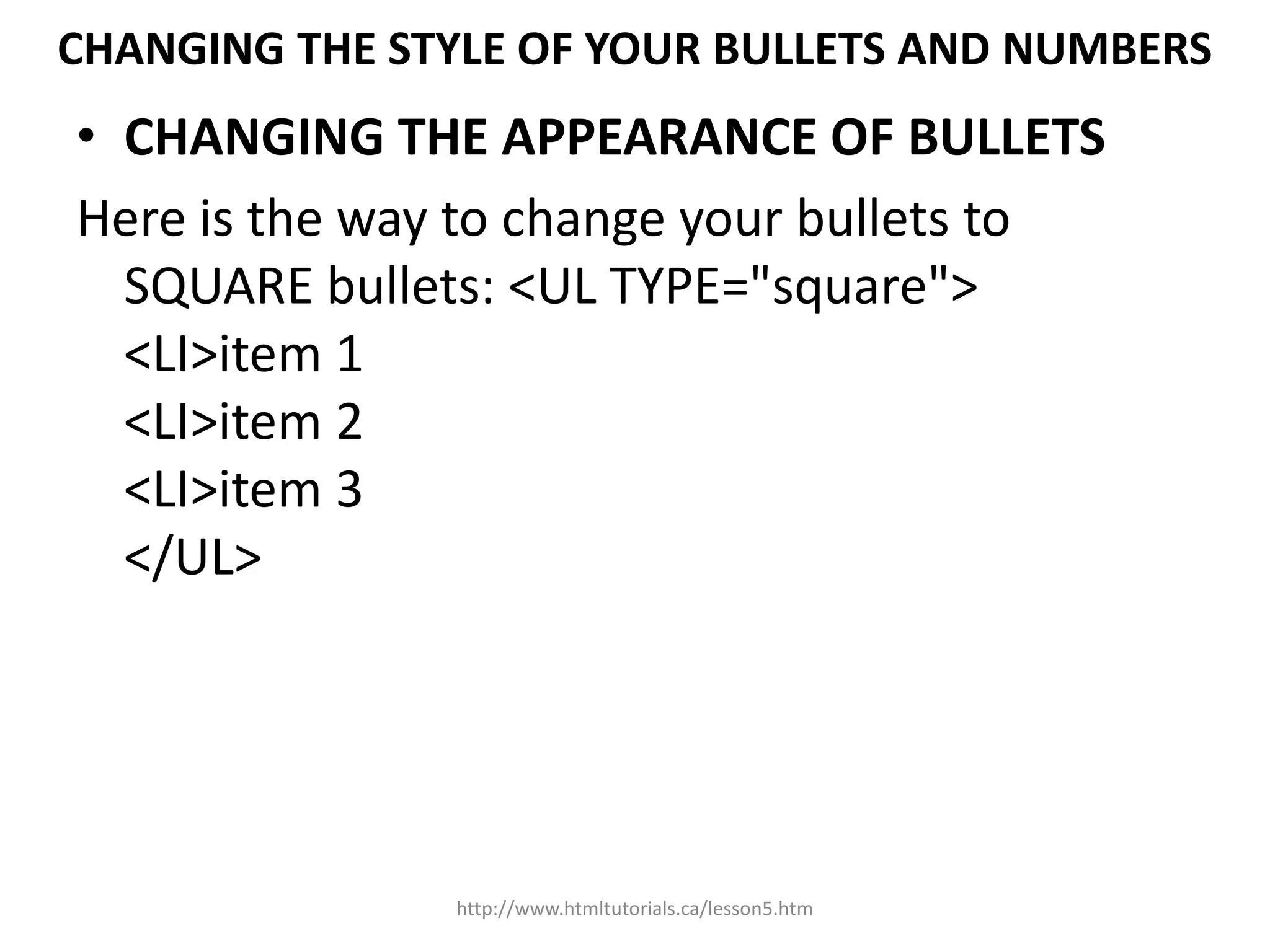 CHANGING THE STYLE OF YOUR BULLETS AND NUMBERS
• CHANGING THE APPEARANCE OF BULLETS
Here is the way to change your bullets to
  SQUARE bullets: <UL TYPE="square">
  <LI>item 1
  <LI>item 2
  <LI>item 3
  </UL>




               http://www.htmltutorials.ca/lesson5.htm
 