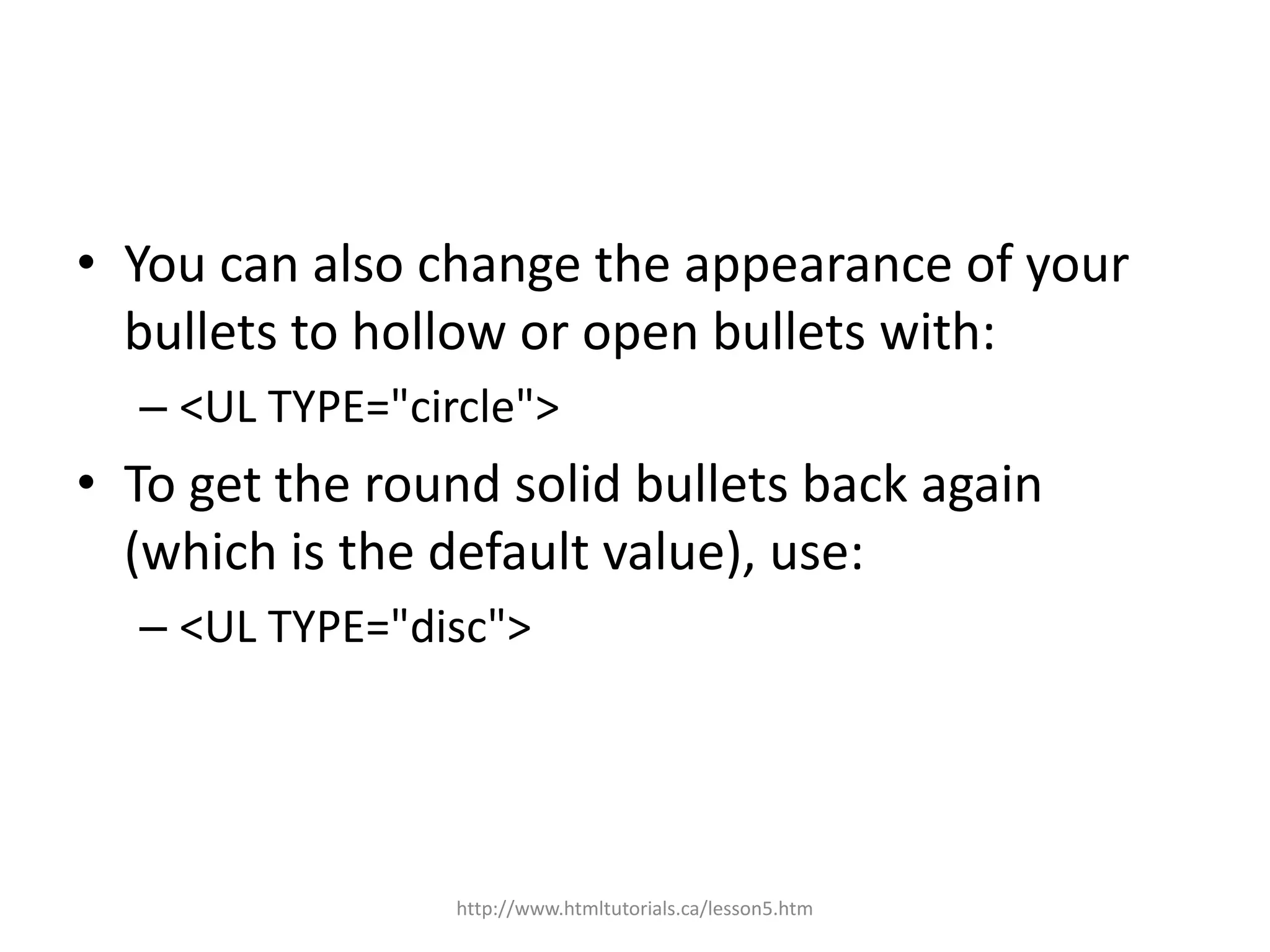 • You can also change the appearance of your
  bullets to hollow or open bullets with:
  – <UL TYPE="circle">
• To get the round solid bullets back again
  (which is the default value), use:
  – <UL TYPE="disc">




                 http://www.htmltutorials.ca/lesson5.htm
 