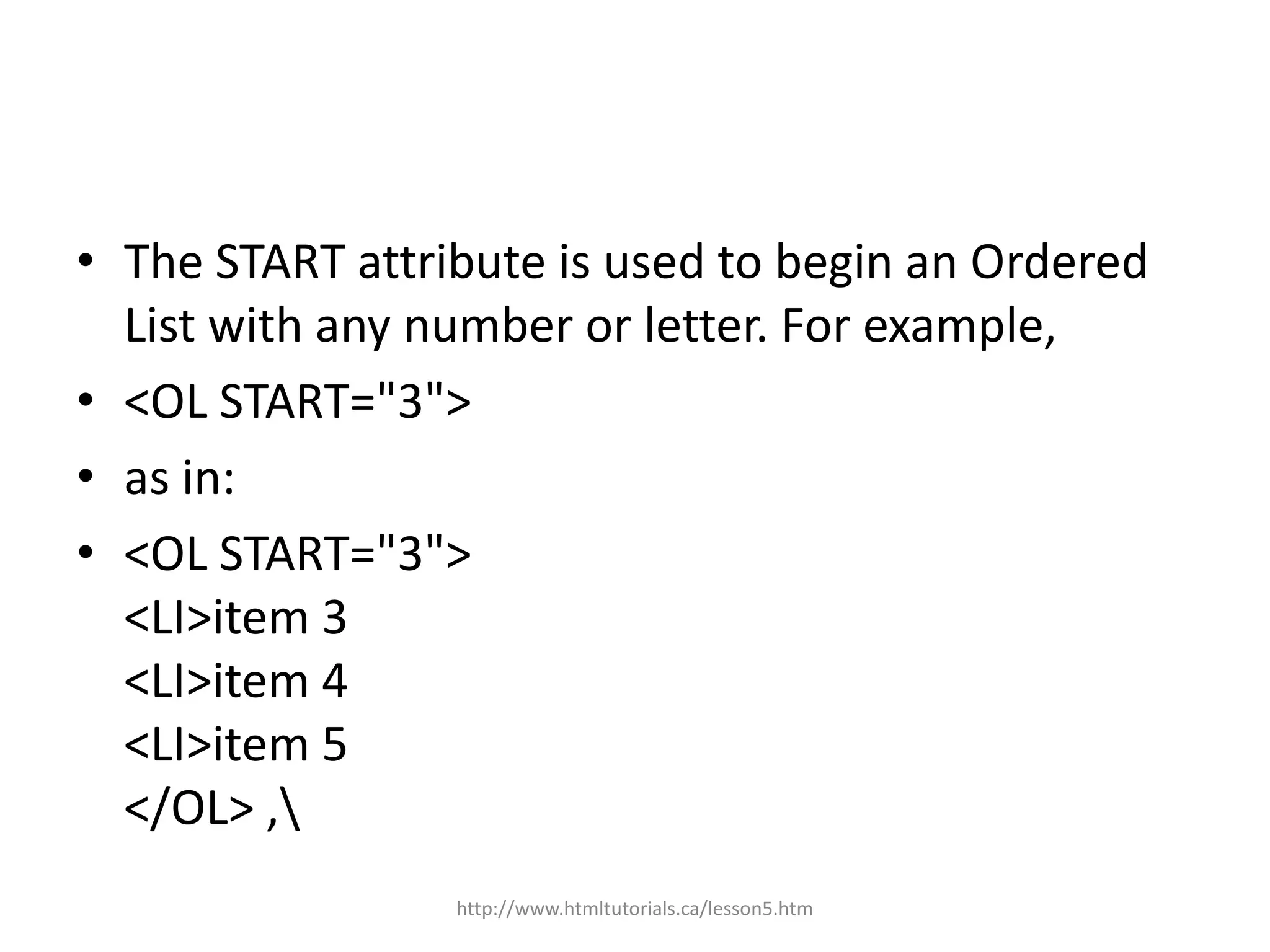 • The START attribute is used to begin an Ordered
  List with any number or letter. For example,
• <OL START="3">
• as in:
• <OL START="3">
  <LI>item 3
  <LI>item 4
  <LI>item 5
  </OL> ,
                 http://www.htmltutorials.ca/lesson5.htm
 