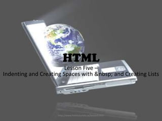 HTML
                        Lesson Five –
Indenting and Creating Spaces with &nbsp; and Creating Lists




                     http://www.htmltutorials.ca/lesson5.htm
 