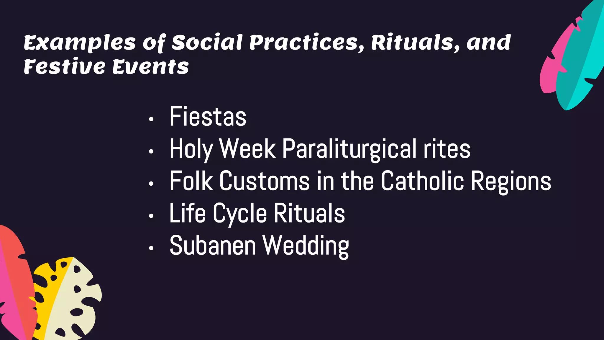 Examples of Social Practices, Rituals, and
Festive Events
• Fiestas
• Holy Week Paraliturgical rites
• Folk Customs in the Catholic Regions
• Life Cycle Rituals
• Subanen Wedding
 