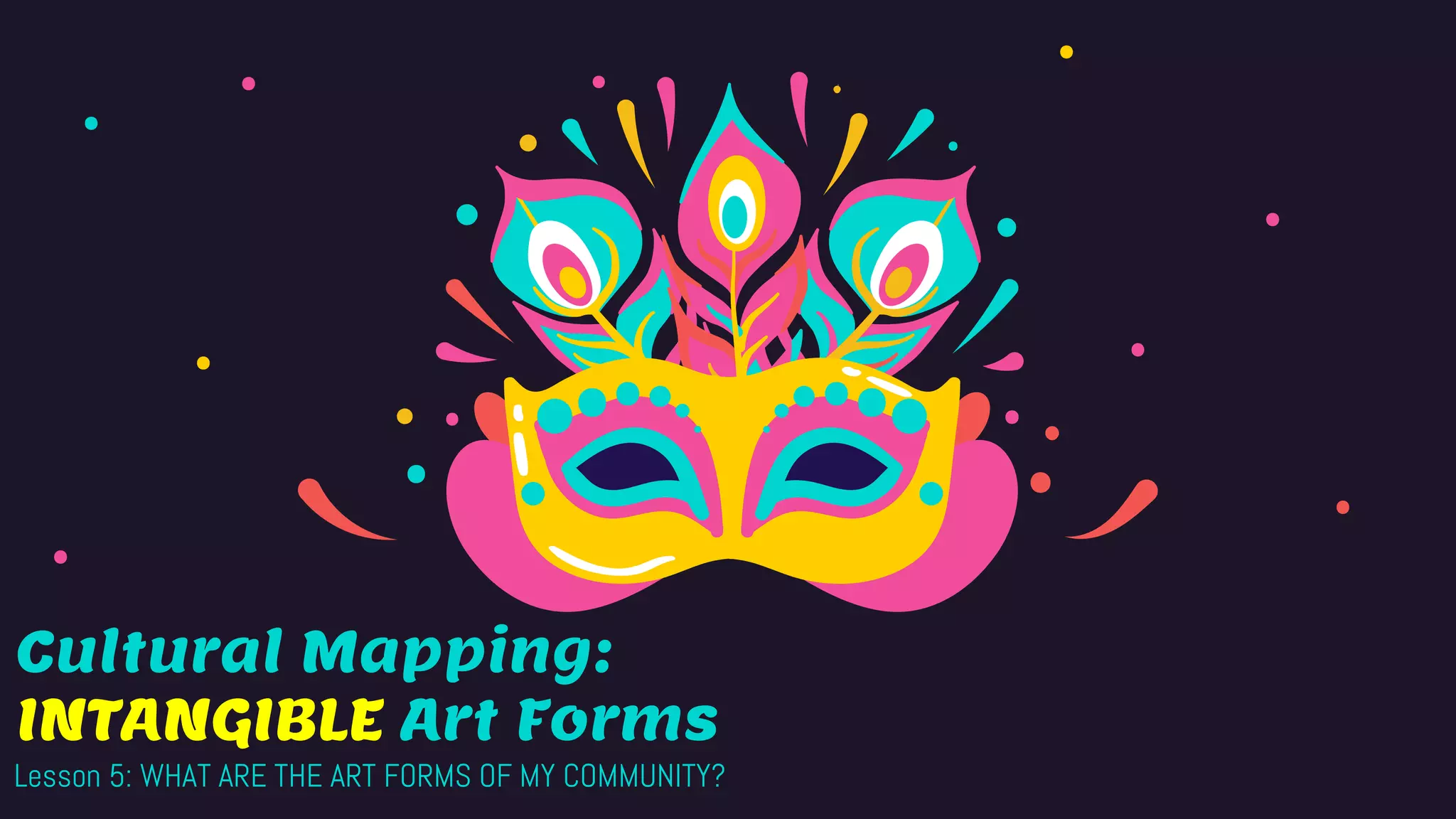 Cultural Mapping:
INTANGIBLE Art Forms
Lesson 5: WHAT ARE THE ART FORMS OF MY COMMUNITY?
 