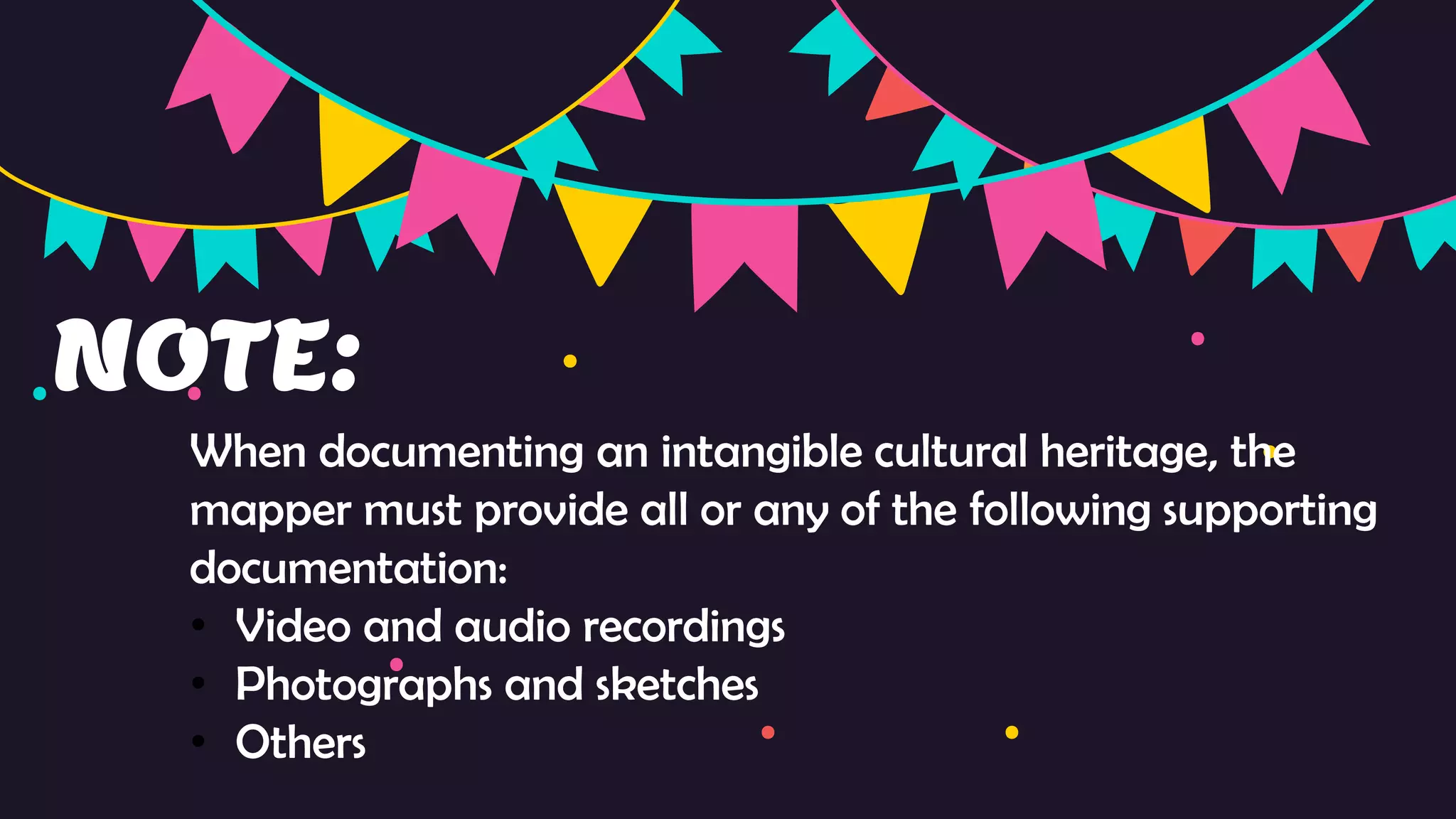 NOTE:
When documenting an intangible cultural heritage, the
mapper must provide all or any of the following supporting
documentation:
• Video and audio recordings
• Photographs and sketches
• Others
 