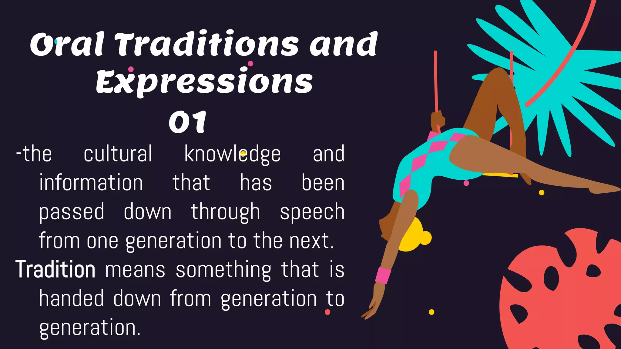 01
-the cultural knowledge and
information that has been
passed down through speech
from one generation to the next.
Tradition means something that is
handed down from generation to
generation.
Oral Traditions and
Expressions
 