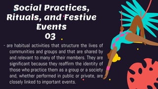 03
- are habitual activities that structure the lives of
communities and groups and that are shared by
and relevant to many of their members. They are
significant because they reaffirm the identity of
those who practice them as a group or a society
and, whether performed in public or private, are
closely linked to important events.
Social Practices,
Rituals, and Festive
Events
 