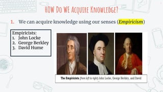 HOW Do WE Acquire Knowledge?
1. We can acquire knowledge using our senses (Empiricism)
5
Empiricists:
1. John Locke
2. George Berkley
3. David Hume
 