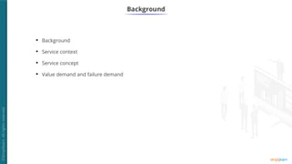 Background
• Background
• Service context
• Service concept
• Value demand and failure demand
 