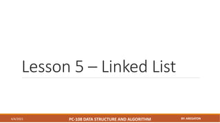 Lesson 5 – Linked List
4/4/2021 PC-108 DATA STRUCTURE AND ALGORITHM BY: AREGATON
 